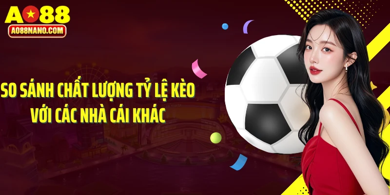 So sánh chất lượng tỷ lệ kèo với các nhà cái khác