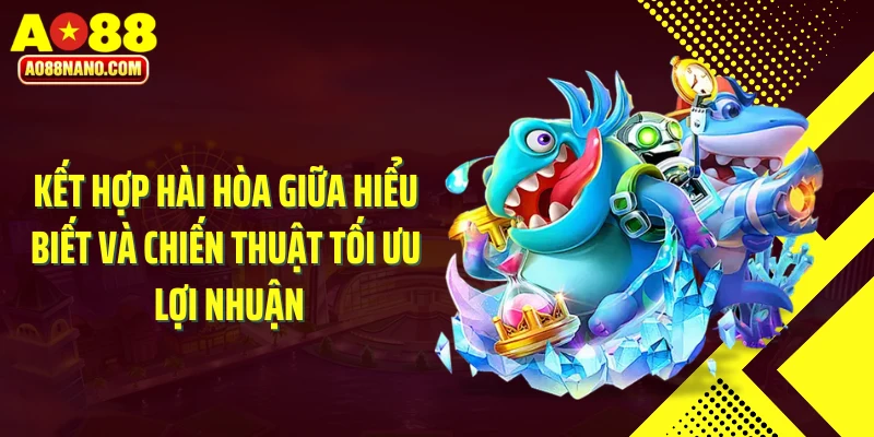 Kết hợp hài hoà giữa hiểu biết và chiến thuật tối ưu lợi nhuận